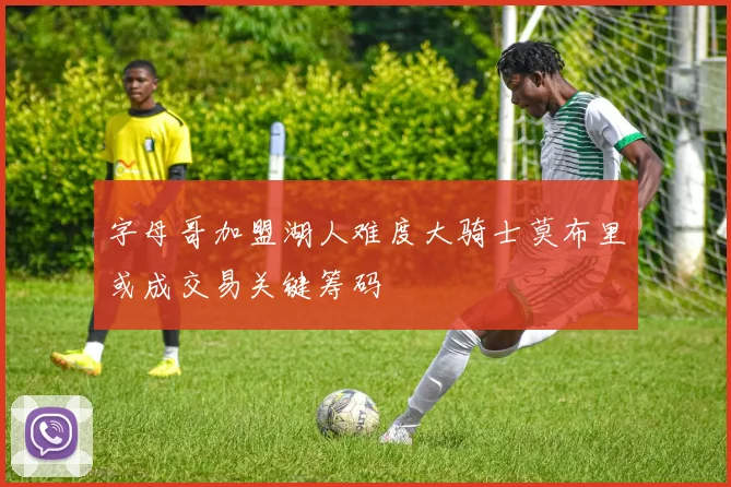 字母哥加盟湖人难度大骑士莫布里或成交易关键筹码
