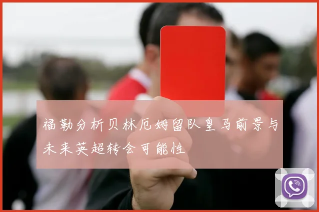 福勒分析贝林厄姆留队皇马前景与未来英超转会可能性