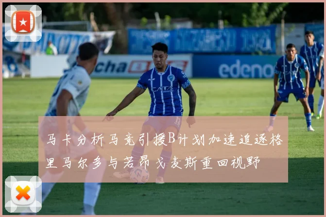马卡分析马竞引援B计划加速追逐格里马尔多与若昂戈麦斯重回视野