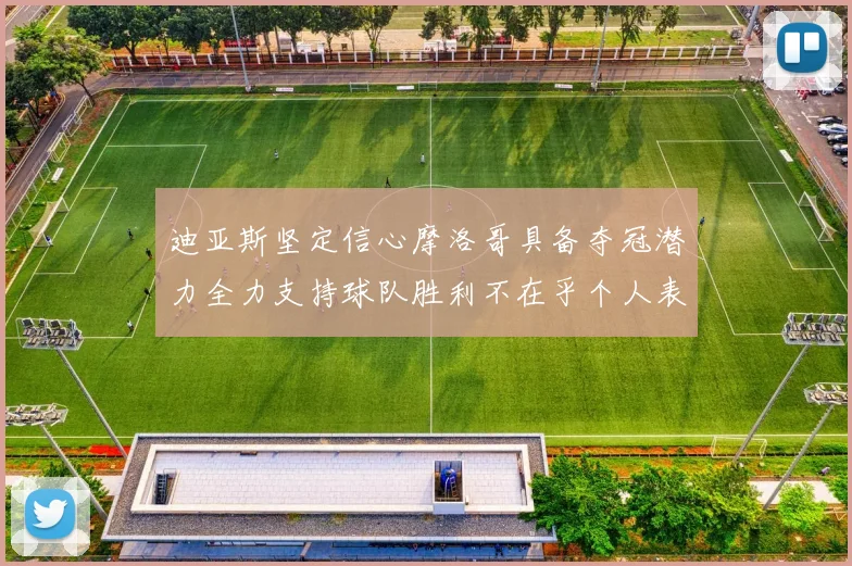 迪亚斯坚定信心摩洛哥具备夺冠潜力全力支持球队胜利不在乎个人表现