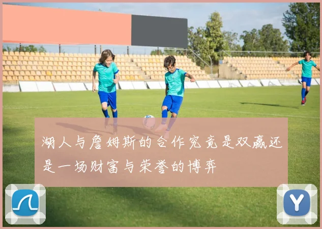 湖人与詹姆斯的合作究竟是双赢还是一场财富与荣誉的博弈