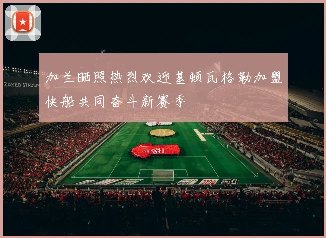加兰晒照热烈欢迎基顿瓦格勒加盟快船共同奋斗新赛季
