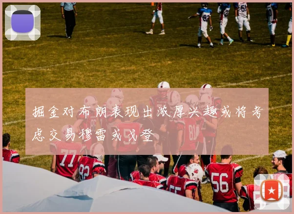 掘金对布朗表现出浓厚兴趣或将考虑交易穆雷或戈登