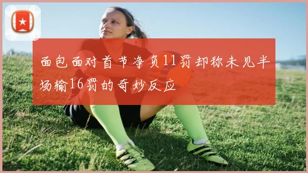 面包面对首节净负11罚却称未见半场输16罚的奇妙反应