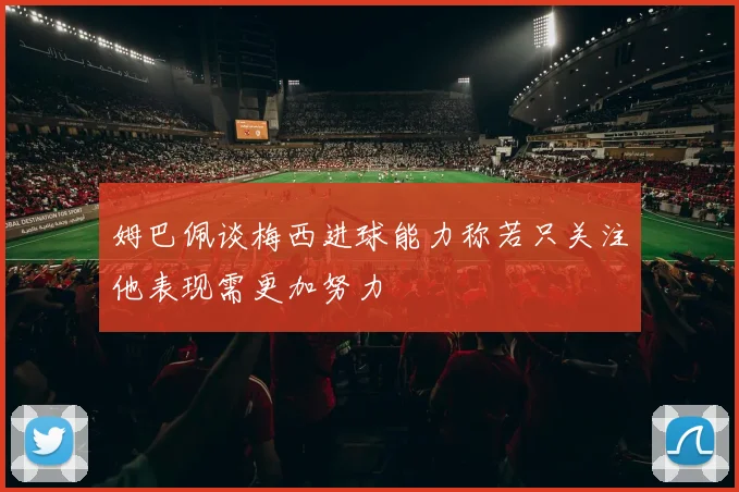姆巴佩谈梅西进球能力称若只关注他表现需更加努力